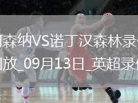 09月13日英超第4輪阿森納vs諾丁漢森林全場(chǎng)錄像