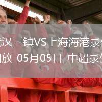 05月05日中超第11輪武漢三鎮(zhèn)vs上海海港全場錄像