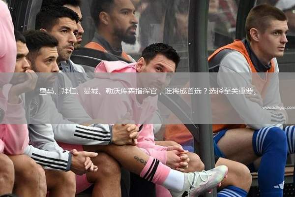 皇馬、拜仁、曼城、勒沃庫(kù)森指揮官，誰(shuí)將成首選？選擇至關(guān)重要。