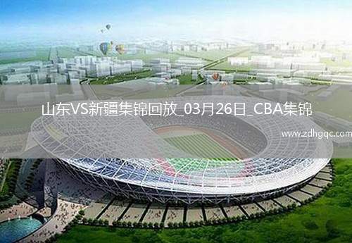 03月26日CBA常規(guī)賽 山東 - 新疆 精彩鏡頭
