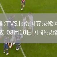 08月10日中超第20輪浙江vs北京國安全場錄像