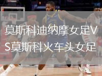 莫斯科迪納摩女足VS莫斯科火車頭女足