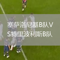塞薩洛尼基B隊(duì)VS特里波利斯B隊(duì)