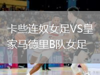 卡些連奴女足VS皇家馬德里B隊(duì)女足