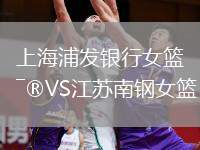 上海浦發(fā)銀行女籃VS江蘇南鋼女籃