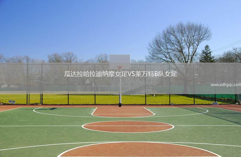 瓜達(dá)拉哈拉迪納摩女足VS萊萬(wàn)特B隊(duì)女足