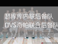 瑟庫庫內(nèi)聯(lián)后備隊(duì)VS奇帕聯(lián)合后備隊(duì)