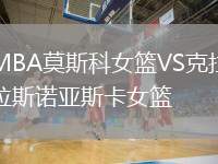 MBA莫斯科女籃VS克拉斯諾亞斯卡女籃