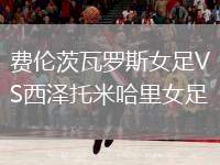 費(fèi)倫茨瓦羅斯女足VS西澤托米哈里女足