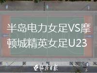 半島電力女足VS摩頓城精英女足U23