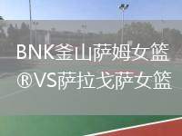 BNK釜山薩姆女籃VS薩拉戈薩女籃